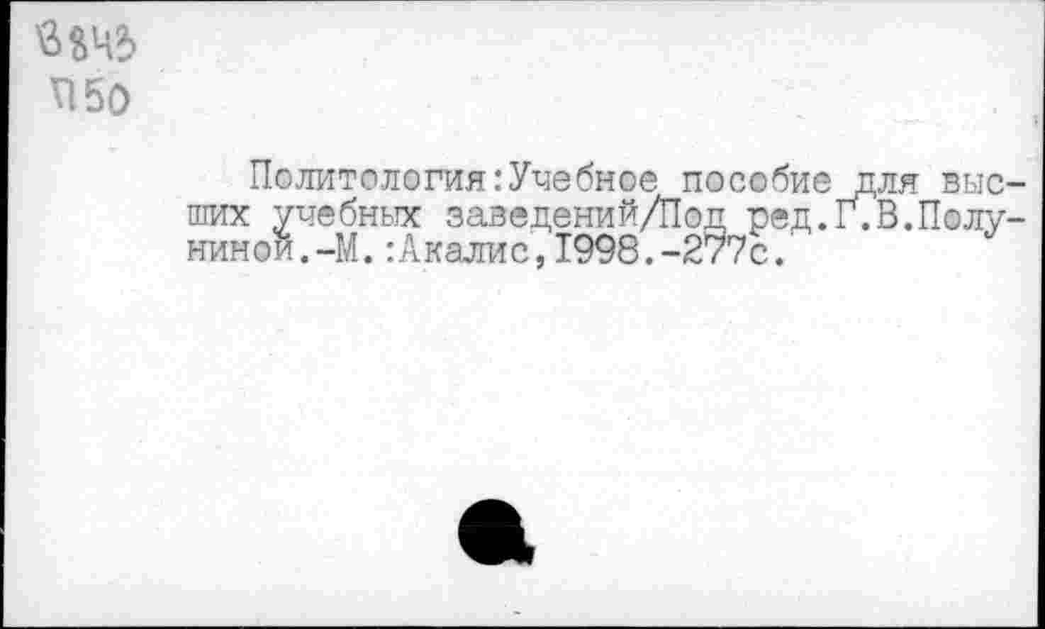 ﻿П50
Политология .’Учебное пособие для высших учебных заведений/Под ред.ГГВ.Полуниной. -М. :Акалис, 1998.-277с.'